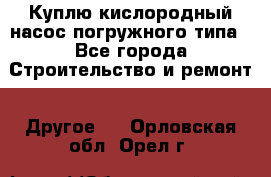 Куплю кислородный насос погружного типа - Все города Строительство и ремонт » Другое   . Орловская обл.,Орел г.